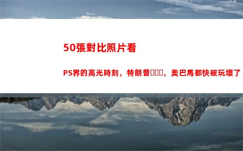 0張對比照片看PS界的高光時刻，特朗普，奧巴馬都快被玩壞了(怎樣發對比照片成一張)"